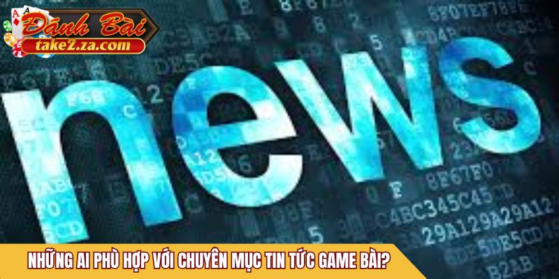Những ai phù hợp với chuyên mục tin tức game bài?